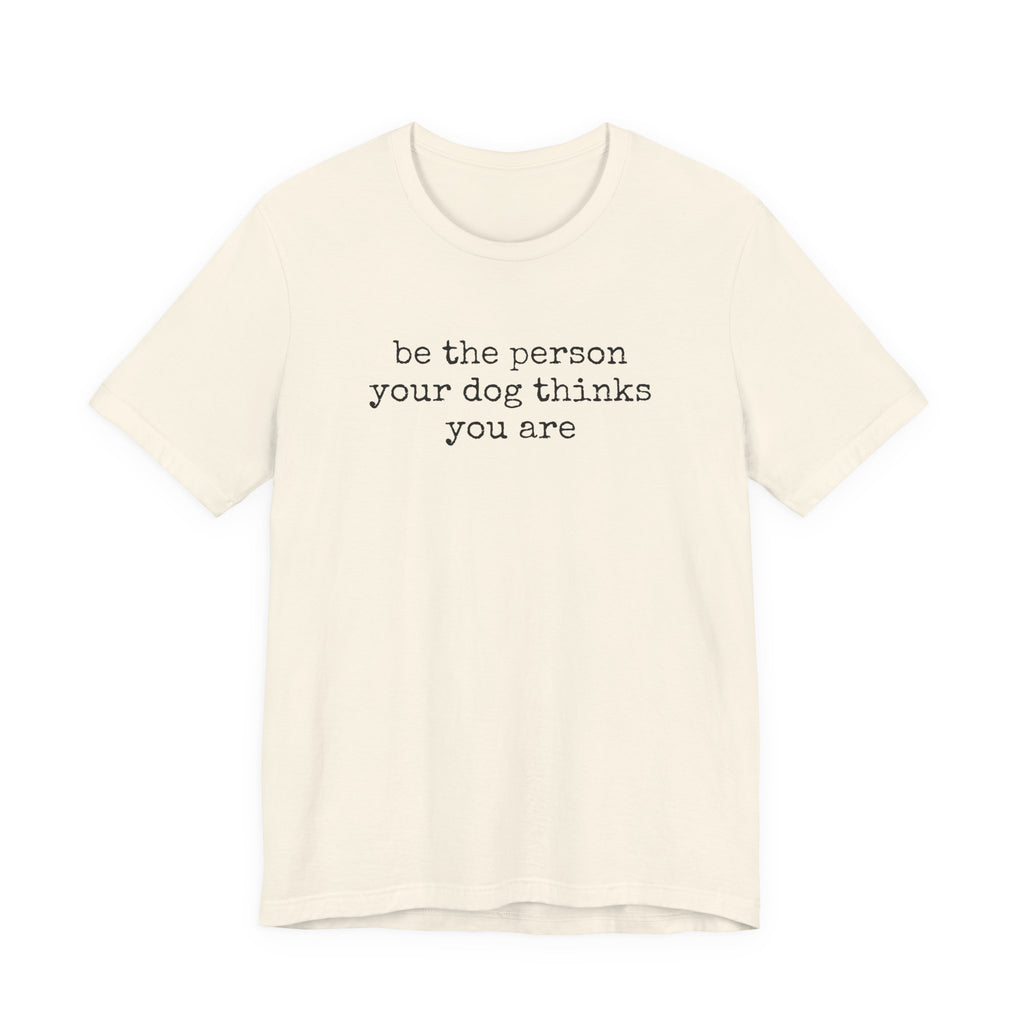 Be the Person Your Dog Thinks You Are T-Shirt