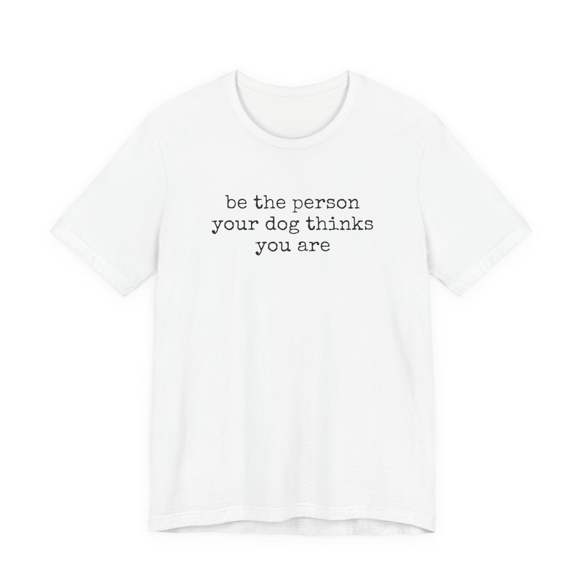 Be the Person Your Dog Thinks You Are T-Shirt