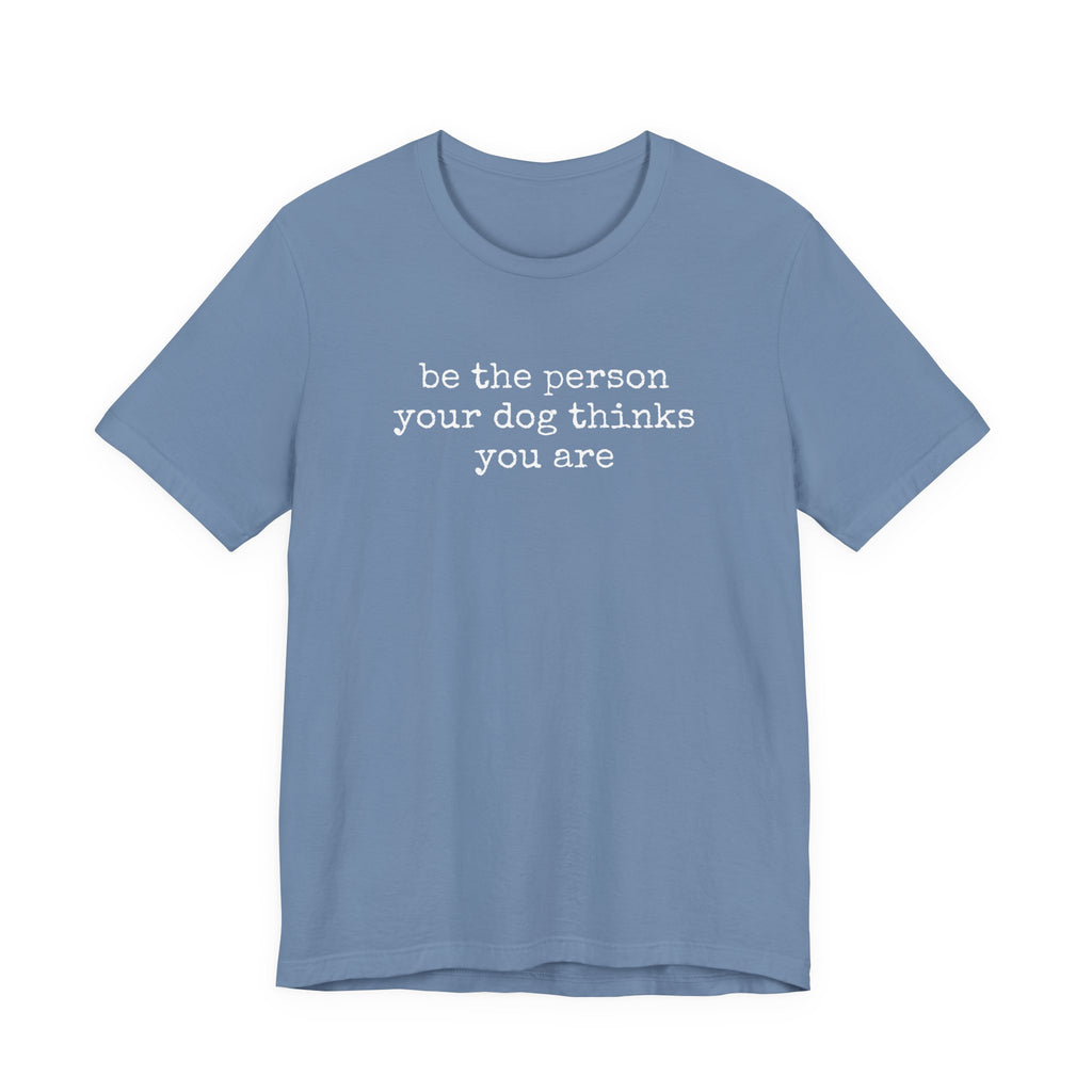 Be the Person Your Dog Thinks You Are T-Shirt