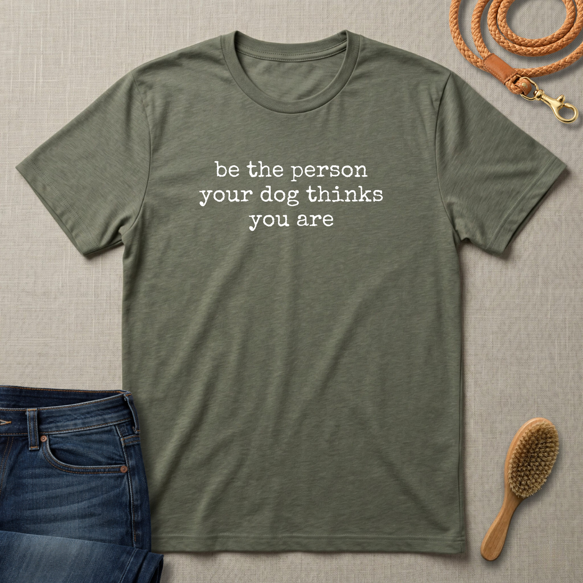 Be the Person Your Dog Thinks You Are T-Shirt